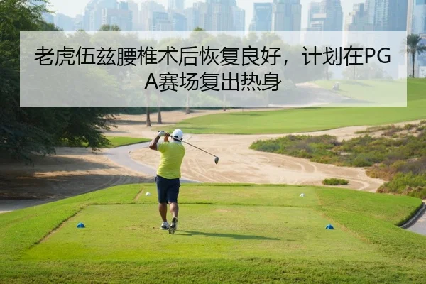 老虎伍兹腰椎术后恢复良好，计划在PGA赛场复出热身