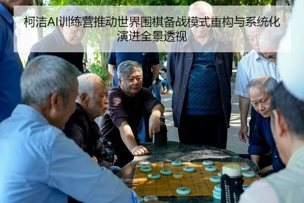柯洁AI训练营推动世界围棋备战模式重构与系统化演进全景透视