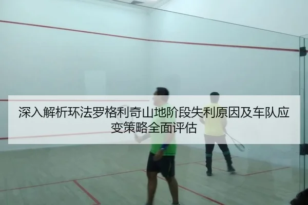 深入解析环法罗格利奇山地阶段失利原因及车队应变策略全面评估